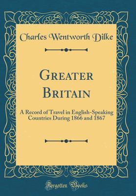 Read Greater Britain: A Record of Travel in English-Speaking Countries During 1866 and 1867 (Classic Reprint) - Charles Wentworth Dilke | PDF