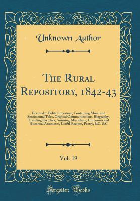 Full Download The Rural Repository, 1842-43, Vol. 19: Devoted to Polite Literature; Containing Moral and Sentimental Tales, Original Communications, Biography, Traveling Sketches, Amusing Miscellany, Humorous and Historical Anecdotes, Useful Recipes, Poetry, &c. &c - Unknown file in PDF
