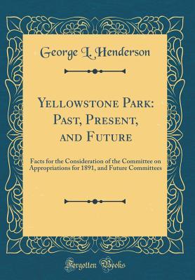 Download Yellowstone Park: Past, Present, and Future: Facts for the Consideration of the Committee on Appropriations for 1891, and Future Committees (Classic Reprint) - George L Henderson file in PDF