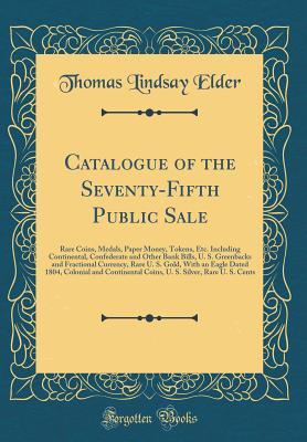 Read Catalogue of the Seventy-Fifth Public Sale: Rare Coins, Medals, Paper Money, Tokens, Etc. Including Continental, Confederate and Other Bank Bills, U. S. Greenbacks and Fractional Currency, Rare U. S. Gold, with an Eagle Dated 1804, Colonial and Continenta - Thomas Lindsay Elder | PDF