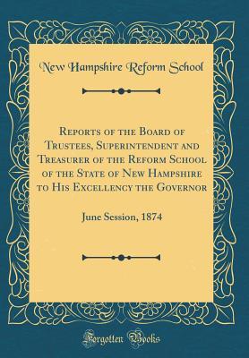 Read Online Reports of the Board of Trustees, Superintendent and Treasurer of the Reform School of the State of New Hampshire to His Excellency the Governor: June Session, 1874 (Classic Reprint) - New Hampshire Reform School file in PDF