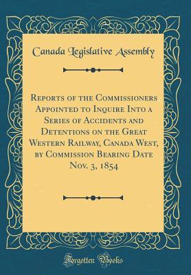 Read Reports of the Commissioners Appointed to Inquire Into a Series of Accidents and Detentions on the Great Western Railway, Canada West, by Commission Bearing Date Nov. 3, 1854 (Classic Reprint) - Canada Legislative Assembly file in ePub