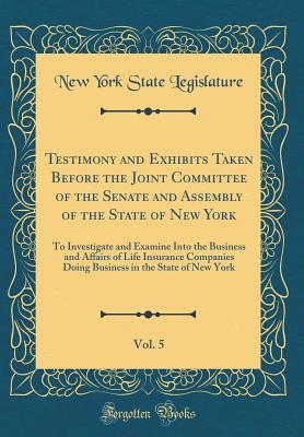 Full Download Testimony and Exhibits Taken Before the Joint Committee of the Senate and Assembly of the State of New York, Vol. 5: To Investigate and Examine Into the Business and Affairs of Life Insurance Companies Doing Business in the State of New York - State of New York (USA) | PDF