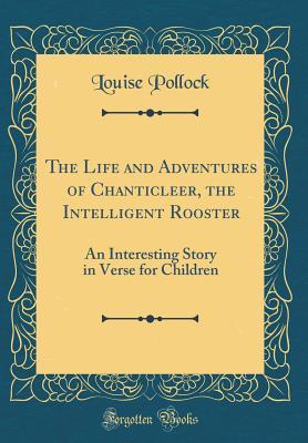 Read The Life and Adventures of Chanticleer, the Intelligent Rooster: An Interesting Story in Verse for Children (Classic Reprint) - Louise Pollock | ePub