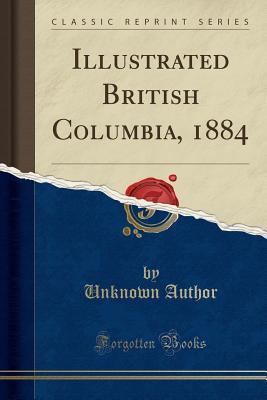 Read Illustrated British Columbia, 1884 (Classic Reprint) - Unknown | PDF