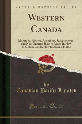 Download Western Canada: Manitoba, Alberta, Assiniboia, Saskatchewan, and New Ontario; How to Reach It, How to Obtain Lands, How to Make a Home (Classic Reprint) - Canadian Pacific Limited | PDF