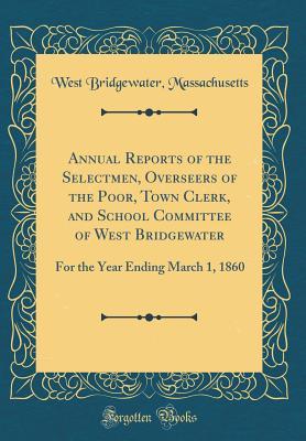 Download Annual Reports of the Selectmen, Overseers of the Poor, Town Clerk, and School Committee of West Bridgewater: For the Year Ending March 1, 1860 (Classic Reprint) - West Bridgewater Massachusetts | PDF