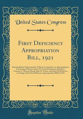 Download First Deficiency Appropriation Bill, 1921: Hearing Before Subcommittee of House Committee on Appropriations, Consisting of Messrs. James W. Good (Chairman), Joseph G. Cannon, C. BASCOM Slemp, John M. Evans, and James McAndrews, in Charge of the First Defi - U.S. Congress | ePub