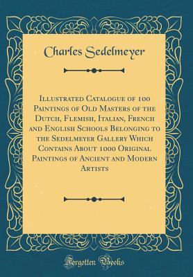 Read Online Illustrated Catalogue of 100 Paintings of Old Masters of the Dutch, Flemish, Italian, French and English Schools Belonging to the Sedelmeyer Gallery Which Contains about 1000 Original Paintings of Ancient and Modern Artists (Classic Reprint) - Charles Sedelmeyer file in ePub
