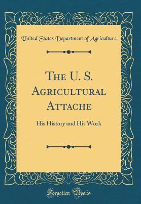 Read The U. S. Agricultural Attache: His History and His Work (Classic Reprint) - U.S. Department of Agriculture | PDF