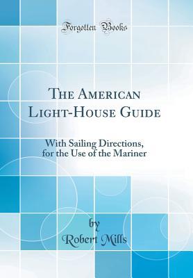 Read Online The American Light-House Guide: With Sailing Directions, for the Use of the Mariner (Classic Reprint) - Robert Mills file in PDF
