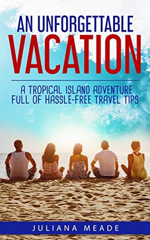 Download An Unforgettable Vacation: A Tropical Island Adventure full of hassle-free Travel Tips - Juliana Meade file in ePub