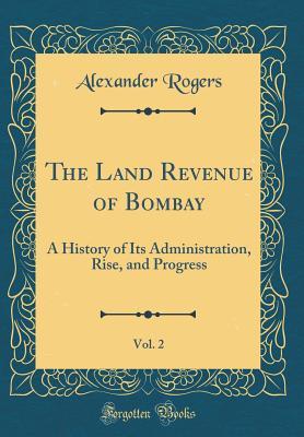 Read Online The Land Revenue of Bombay, Vol. 2: A History of Its Administration, Rise, and Progress (Classic Reprint) - Alexander Rogers | ePub