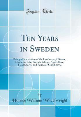 Read Online Ten Years in Sweden: Being a Description of the Landscape, Climate, Domestic Life, Forests, Mines, Agriculture, Field Sports, and Fauna of Scandinavia (Classic Reprint) - Horace William Wheelwright file in ePub