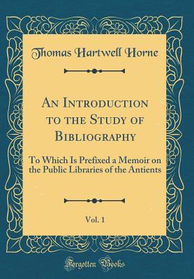 Read An Introduction to the Study of Bibliography, Vol. 1: To Which Is Prefixed a Memoir on the Public Libraries of the Antients (Classic Reprint) - Thomas Hartwell Horne file in PDF