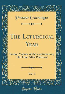 Full Download The Liturgical Year, Vol. 2: Second Volume of the Continuation; The Time After Pentecost (Classic Reprint) - Prosper Guéranger | PDF