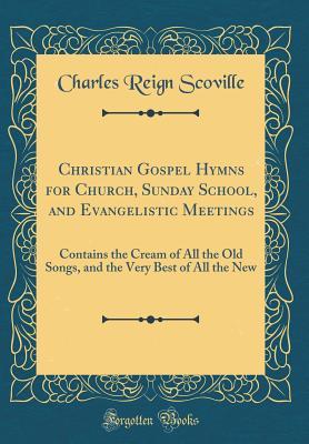 Full Download Christian Gospel Hymns for Church, Sunday School, and Evangelistic Meetings: Contains the Cream of All the Old Songs, and the Very Best of All the New (Classic Reprint) - Charles Reign Scoville | PDF