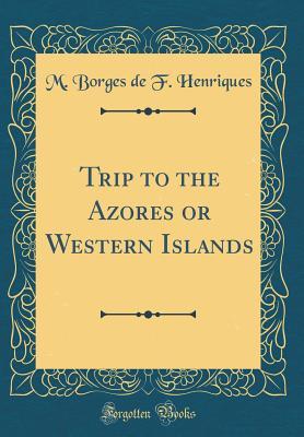 Read Trip to the Azores or Western Islands (Classic Reprint) - M Borges De F Henriques | PDF