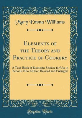 Read Online Elements of the Theory and Practice of Cookery: A Text-Book of Domestic Science for Use in Schools New Edition Revised and Enlarged (Classic Reprint) - Mary Emma Williams file in ePub