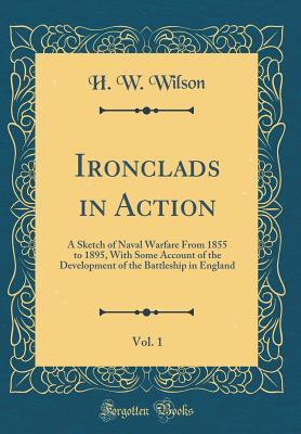 Read Online Ironclads in Action, Vol. 1: A Sketch of Naval Warfare from 1855 to 1895, with Some Account of the Development of the Battleship in England (Classic Reprint) - H W Wilson file in ePub