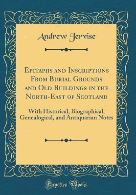 Full Download Epitaphs and Inscriptions from Burial Grounds and Old Buildings in the North-East of Scotland: With Historical, Biographical, Genealogical, and Antiquarian Notes (Classic Reprint) - Andrew Jervise | PDF