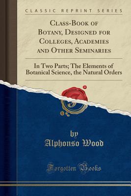Download Class-Book of Botany, Designed for Colleges, Academies and Other Seminaries: In Two Parts; The Elements of Botanical Science, the Natural Orders (Classic Reprint) - Alphonso Wood file in ePub