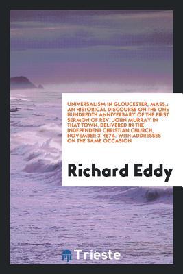 Read Universalism in Gloucester, Mass.: An Historical Discourse on the One Hundredth Anniversary of the First Sermon of Rev. John Murray in That Town, Delivered in the Independent Christian Church, November 3, 1874: With Addresses on the Same Occasion, Note - Richard Eddy | ePub