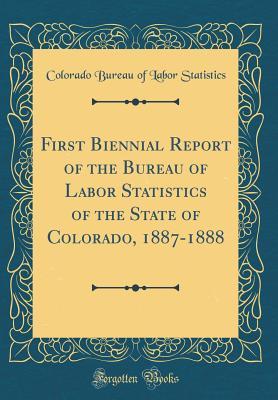Full Download First Biennial Report of the Bureau of Labor Statistics of the State of Colorado, 1887-1888 (Classic Reprint) - Colorado Bureau of Labor Statistics file in ePub