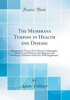 Read The Membrana Tympani in Health and Disease: Illustrated by Twenty-Four Chromo-Lithographs; Clinical Contributions to the Diagnosis and Treatment of Diseases of the Ear, with Supplement (Classic Reprint) - Adam Politzer | PDF