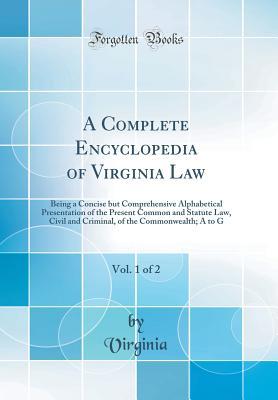 Full Download A Complete Encyclopedia of Virginia Law, Vol. 1 of 2: Being a Concise But Comprehensive Alphabetical Presentation of the Present Common and Statute Law, Civil and Criminal, of the Commonwealth; A to G (Classic Reprint) - Virginia | ePub