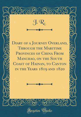 Read Diary of a Journey Overland, Through the Maritime Provinces of China from Manchao, on the South Coast of Hainan, to Canton in the Years 1819 and 1820 (Classic Reprint) - J R | ePub