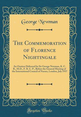 Read Online The Commemoration of Florence Nightingale: An Oration Delivered by Sir George Newman, K. C. B., M.D., F. R. C. P., Before the General Meeting of the International Council of Nurses, London, July 1937 (Classic Reprint) - George Newman file in ePub