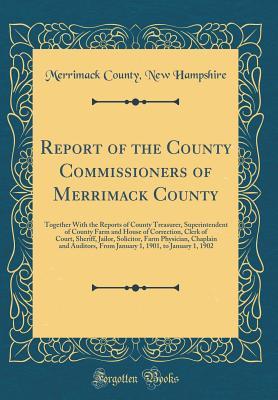 Read Online Report of the County Commissioners of Merrimack County: Together with the Reports of County Treasurer, Superintendent of County Farm and House of Correction, Clerk of Court, Sheriff, Jailor, Solicitor, Farm Physician, Chaplain and Auditors, from January 1 - Merrimack County New Hampshire | ePub