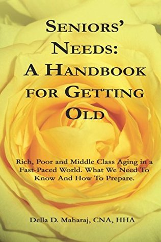 Full Download SENIORS' NEEDS - A HANDBOOK FOR GETTING OLD: Rich, Poor and Middle Class Aging in a Fast-Paced World. What You Need To Know And How To Prepare. (Self Help - Seniors) - Della D. Maharaj file in ePub