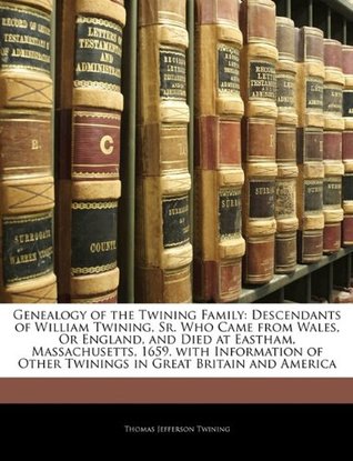 Read Online Genealogy of the Twining Family: Descendants of William Twining, Sr. Who Came from Wales, or England, and Died at Eastham, Massachusetts, 1659. with Information of Other Twinings in Great Britain and America - Thomas Jefferson Twining file in PDF