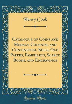 Full Download Catalogue of Coins and Medals, Colonial and Continental Bills, Old Papers, Pamphlets, Scarce Books, and Engravings (Classic Reprint) - Henry Cook file in PDF