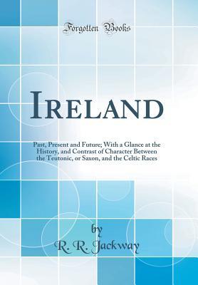 Download Ireland: Past, Present and Future; With a Glance at the History, and Contrast of Character Between the Teutonic, or Saxon, and the Celtic Races (Classic Reprint) - R.R. Jackway | ePub