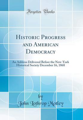Read Online Historic Progress and American Democracy: An Address Delivered Before the New-York Historical Society December 16, 1868 (Classic Reprint) - John Lothrop Motley | ePub