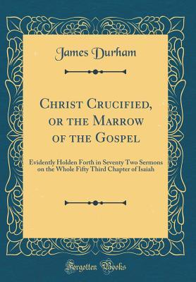Read Online Christ Crucified, or the Marrow of the Gospel: Evidently Holden Forth in Seventy Two Sermons on the Whole Fifty Third Chapter of Isaiah (Classic Reprint) - James Durham | ePub
