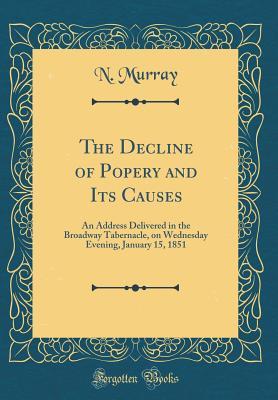 Read Online The Decline of Popery and Its Causes: An Address Delivered in the Broadway Tabernacle, on Wednesday Evening, January 15, 1851 (Classic Reprint) - N Murray file in ePub