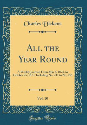 Full Download All the Year Round, Vol. 10: A Weekly Journal; From May 3, 1873, to October 25, 1873, Including No. 231 to No. 256 (Classic Reprint) - Charles Dickens | ePub