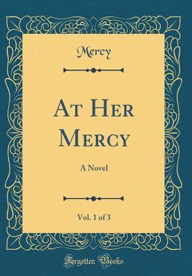 Full Download At Her Mercy, Vol. 1 of 3: A Novel (Classic Reprint) - Mercy Mercy | ePub