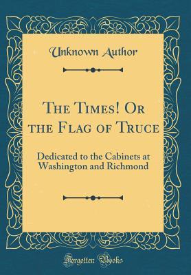 Download The Times! or the Flag of Truce: Dedicated to the Cabinets at Washington and Richmond (Classic Reprint) - Unknown | ePub