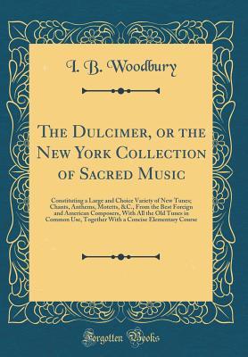 Full Download The Dulcimer, or the New York Collection of Sacred Music: Constituting a Large and Choice Variety of New Tunes; Chants, Anthems, Motetts, &c., from the Best Foreign and American Composers, with All the Old Tunes in Common Use, Together with a Concise Elem - I B Woodbury file in ePub