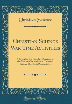 Read Christian Science War Time Activities: A Report to the Board of Directors of the Mother Church by the Christian Science War Relief Committee (Classic Reprint) - Christian Science | PDF