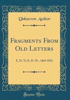 Read Fragments from Old Letters: E. D. to E. D. W., 1869 1892 (Classic Reprint) - Unknown file in PDF