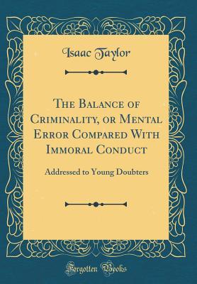 Read Online The Balance of Criminality, or Mental Error Compared with Immoral Conduct: Addressed to Young Doubters (Classic Reprint) - Isaac Taylor | PDF