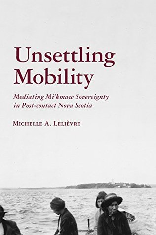 Read Unsettling Mobility: Mediating Mi’kmaw Sovereignty in Post-contact Nova Scotia (Archaeology of Indigenous-Colonial Interactions in the Americas) - Michelle Lelièvre | ePub