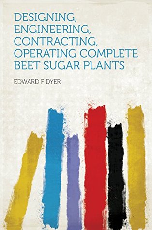 Read Online Designing, Engineering, Contracting, Operating Complete Beet Sugar Plants - Edward F. Dyer | PDF