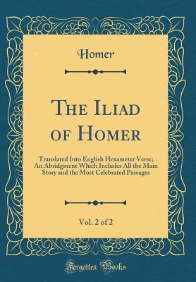 Full Download The Iliad of Homer, Vol. 2 of 2: Translated Into English Hexameter Verse; An Abridgment Which Includes All the Main Story and the Most Celebrated Passages - Homer file in PDF
